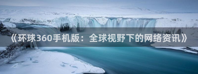 壹号官方app下载安装：《环球360手机版：全球视野下的网络资讯》