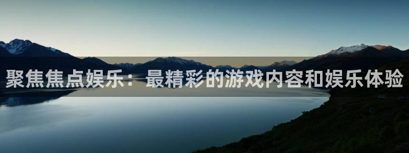 凯发k8官网：聚焦焦点娱乐：最精彩的游戏内容和娱乐体验