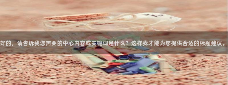 壹号电子娱乐app下载最新版：好的，请告诉我您需要的中心内容或关键词是什么？这样我才能为您提供合适的标题建议。
