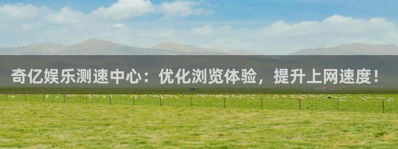 k8凯发app官网下载：奇亿娱乐测速中心：优化浏览体验，提升上网速度！
