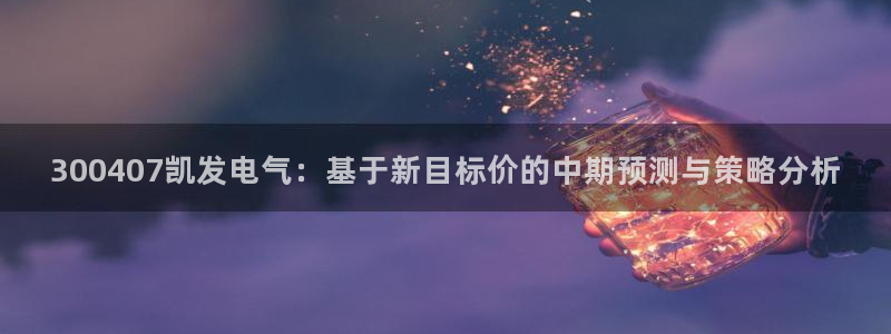 k8凯发平台官网入口下载：300407凯发电气：基于新目标价的中期预测与策略分析