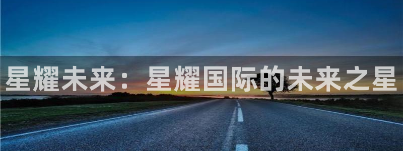 k8凯发注册链接：星耀未来：星耀国际的未来之星
