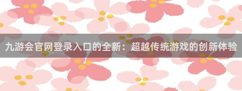 凯发大厦：九游会官网登录入口的全新：超越传统游戏的创新体验