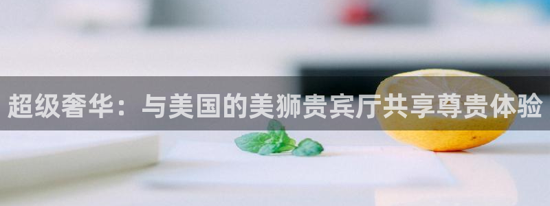 无锡凯发苑：超级奢华：与美国的美狮贵宾厅共享尊贵体验