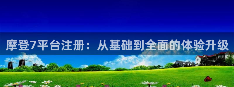 ag凯发k8国际：摩登7平台注册：从基础到全面的体验升级