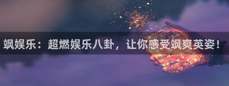 k8凯发充值怎么退款：飒娱乐：超燃娱乐八卦，让你感受飒爽英姿！