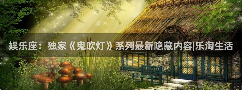 凯发娱乐官网：娱乐座：独家《鬼吹灯》系列最新隐藏内容|乐淘生活