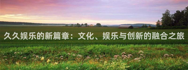 凯发纺织：久久娱乐的新篇章：文化、娱乐与创新的融合之旅
