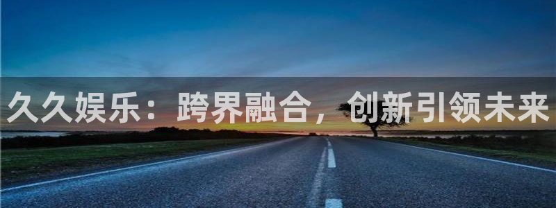 k8凯发平台官网入口下载：久久娱乐：跨界融合，创新引领未来