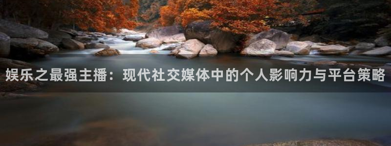 凯发集团怎么样：娱乐之最强主播：现代社交媒体中的个人影响力与平台策略