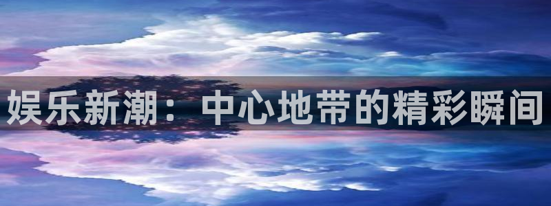 k8凯发.ccm苹果版：娱乐新潮：中心地带的精彩瞬间