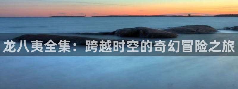 k8凯发那个爆率高：龙八夷全集：跨越时空的奇幻冒险之旅