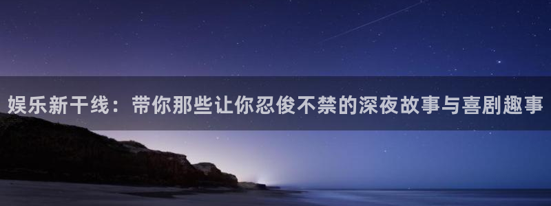 k8凯发电子娱乐官网下载：娱乐新干线：带你那些让你忍俊不禁的深夜故事与喜剧趣事