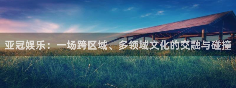 凯发电气股票吧：亚冠娱乐：一场跨区域、多领域文化的交融与碰撞