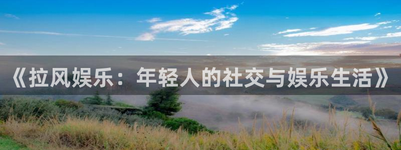 k8凯发平台app下载安装：《拉风娱乐：年轻人的社交与娱乐生活》