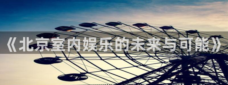 k8凯发路线1：《北京室内娱乐的未来与可能》