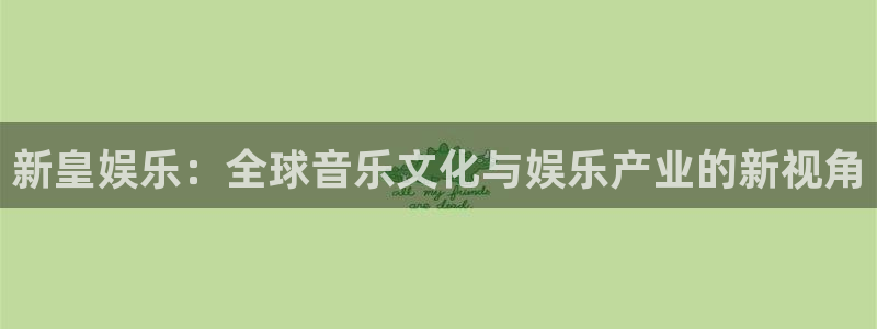凯发电气前景：新皇娱乐：全球音乐文化与娱乐产业的新视角
