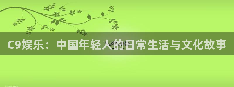 k8凯发,com：C9娱乐：中国年轻人的日常生活与文化故事