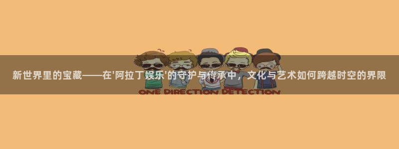 k8凯发.ccm官网版：新世界里的宝藏——在\'阿拉丁娱乐\'的守护与传承中，文化与艺术如何跨越时空的界限