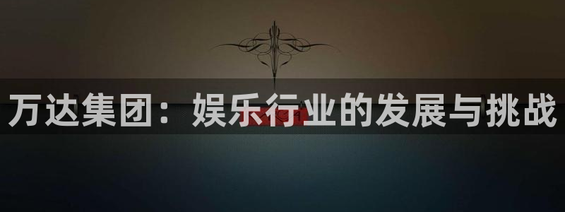 常州凯发：万达集团：娱乐行业的发展与挑战
