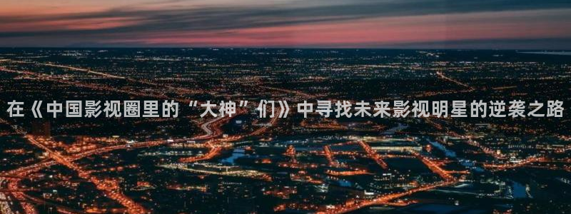 壹号电子娱乐app下载最新版本：在《中国影视圈里的“大神”们》中寻找未来影视明星的逆袭之路