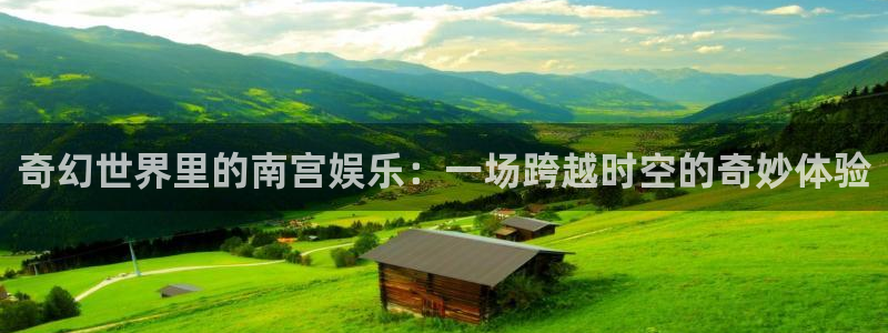 凯发k8国际：奇幻世界里的南宫娱乐：一场跨越时空的奇妙体验