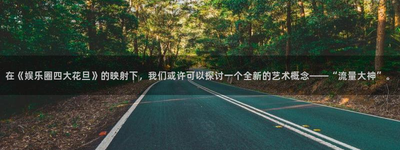 k8凯发app下载官网：在《娱乐圈四大花旦》的映射下，我们或许可以探讨一个全新的艺术概念——“流量大神”。