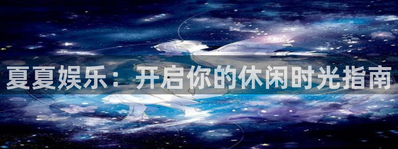 凯发k8娱乐注册网址：夏夏娱乐：开启你的休闲时光指南