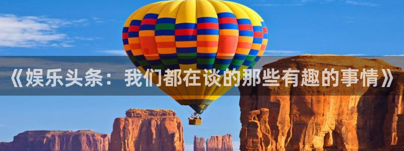 凯发k8旗舰厅app：《娱乐头条：我们都在谈的那些有趣的事情》