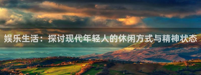 凯发k8登录：娱乐生活：探讨现代年轻人的休闲方式与精神状态