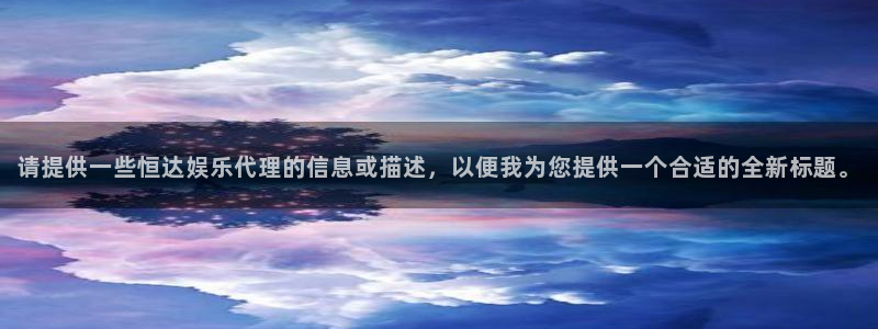 南宫k8凯发官网版：请提供一些恒达娱乐代理的信息或描述，以便我为您提供一个合适的全新标题。