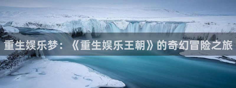 k8凯发官方app下载安装：重生娱乐梦：《重生娱乐王朝》的奇幻冒险之旅