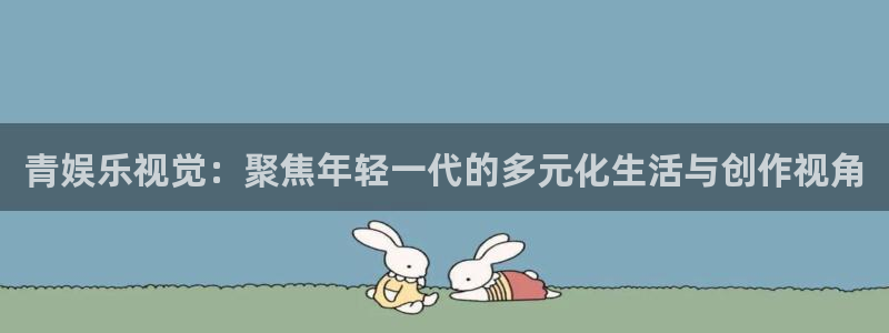 k8凯发平台官方入口：青娱乐视觉：聚焦年轻一代的多元化生活与创作视角