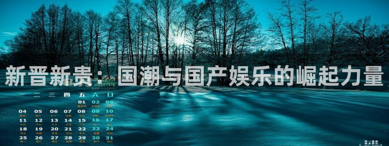 k8凯发网站：新晋新贵：国潮与国产娱乐的崛起力量