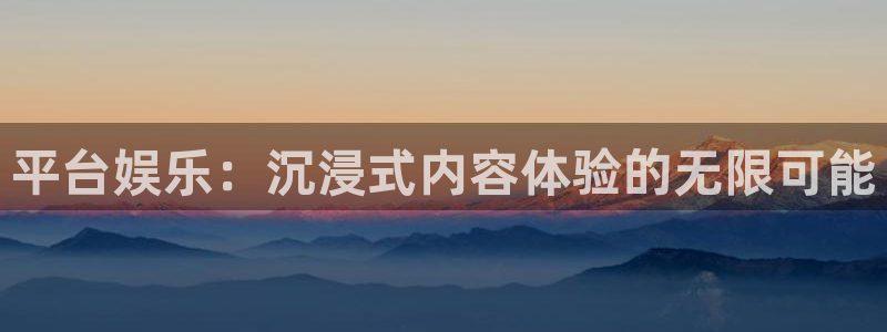 k8凯发是什么：平台娱乐：沉浸式内容体验的无限可能